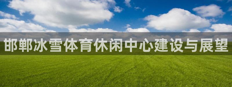 bbin视讯：邯郸冰雪体育休闲中心建设与展望